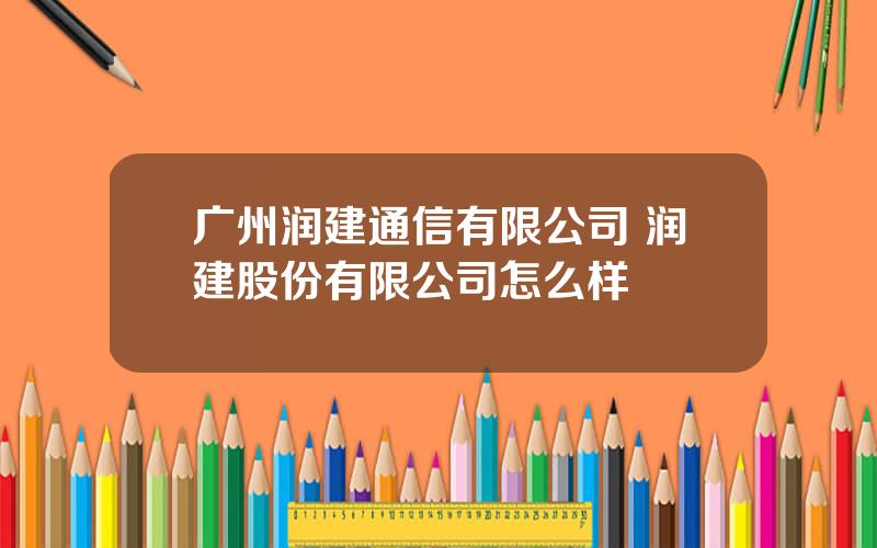 广州润建通信有限公司 润建股份有限公司怎么样